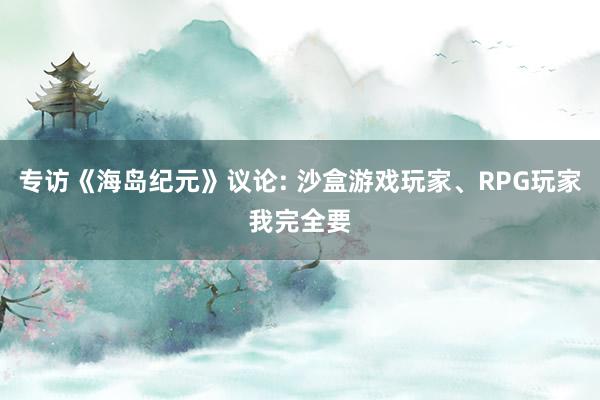 专访《海岛纪元》议论: 沙盒游戏玩家、RPG玩家我完全要